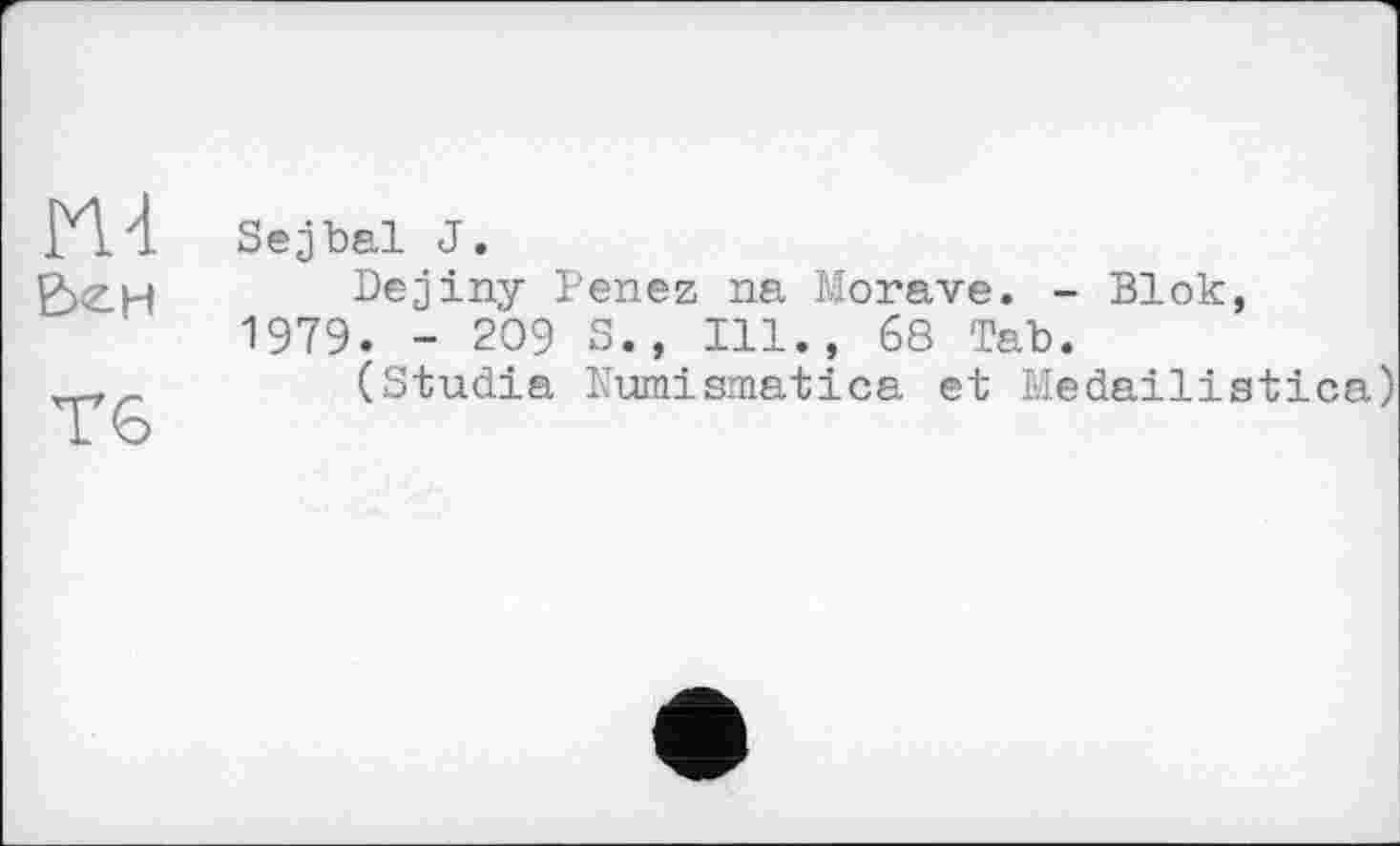 ﻿Be H тє
Sejbal J.
Dejiny Penez na Morave. - Blok, 1979. - 209 S., Ill., 68 Tab.
(Studia Kumismatica et Medailistica)